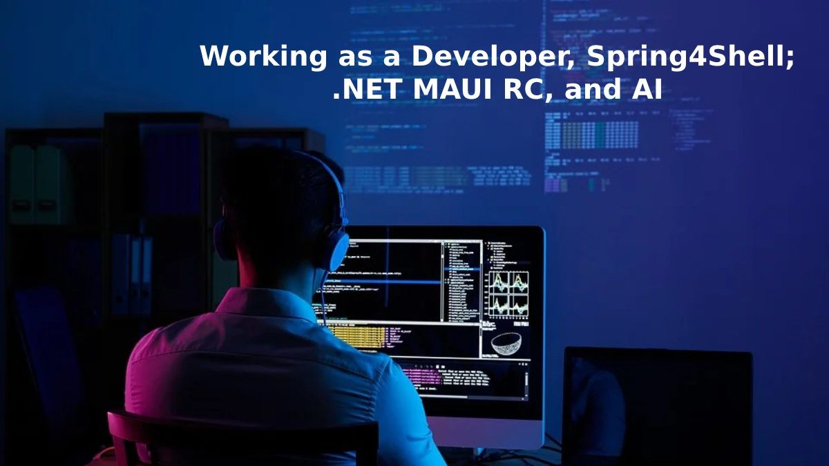 Working as a Developer, Spring4Shell; .NET MAUI RC, and AI Unleashed