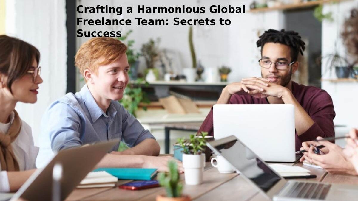 Crafting a Harmonious Global Freelance Team: Secrets to Success